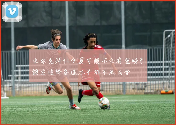 法尔克拜仁今夏可能不会有重磅引援左边锋备选水平都不及戈登