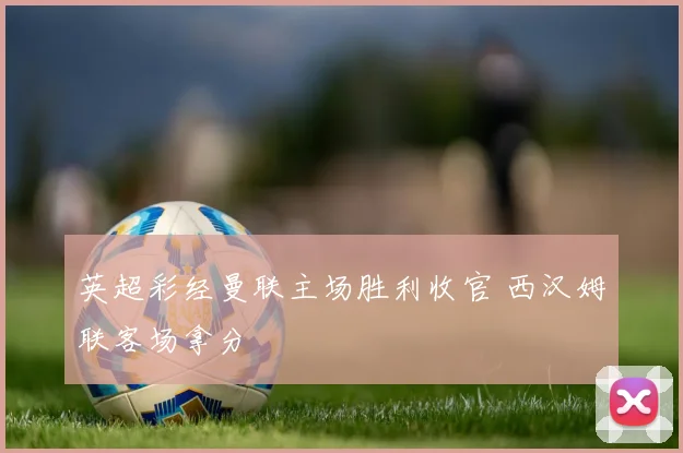 英超彩经曼联主场胜利收官 西汉姆联客场拿分